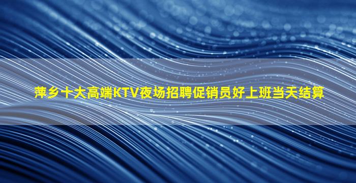 萍乡十大高端KTV夜场招聘促销员好上班当天结算